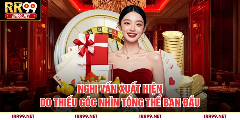 Nghi vấn xuất hiện do thiếu góc nhìn tổng thể ban đầu